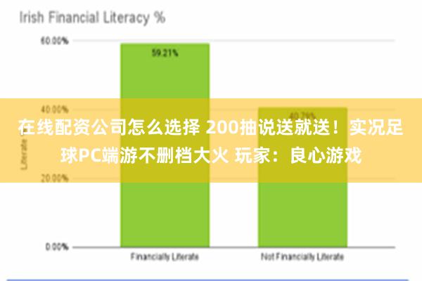 在线配资公司怎么选择 200抽说送就送！实况足球PC端游不删档大火 玩家：良心游戏