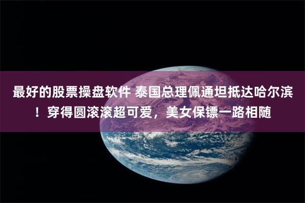 最好的股票操盘软件 泰国总理佩通坦抵达哈尔滨！穿得圆滚滚超可爱，美女保镖一路相随