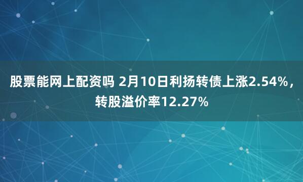 股票能网上配资吗 2月10日利扬转债上涨2.54%，转股溢价率12.27%