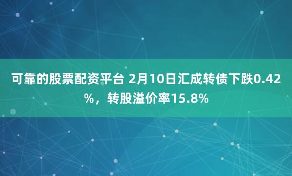 可靠的股票配资平台 2月10日汇成转债下跌0.42%，转股溢价率15.8%