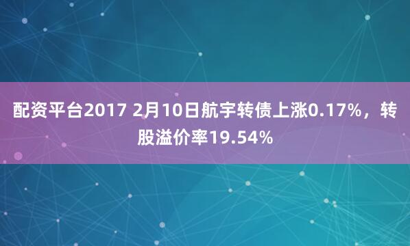 配资平台2017 2月10日航宇转债上涨0.17%，转股溢价率19.54%