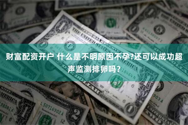 财富配资开户 什么是不明原因不孕?还可以成功超声监测排卵吗？