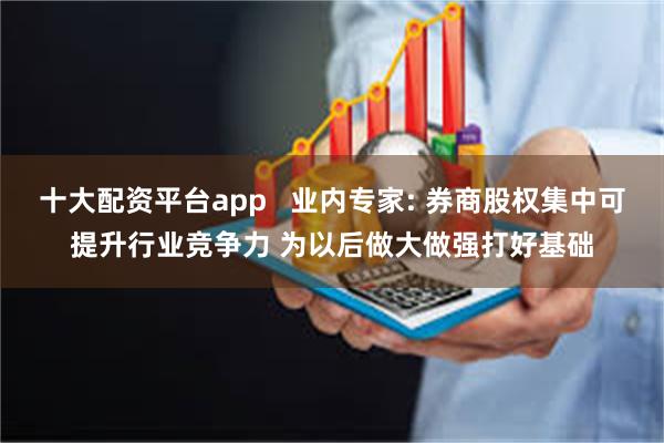 十大配资平台app   业内专家: 券商股权集中可提升行业竞争力 为以后做大做强打好基础