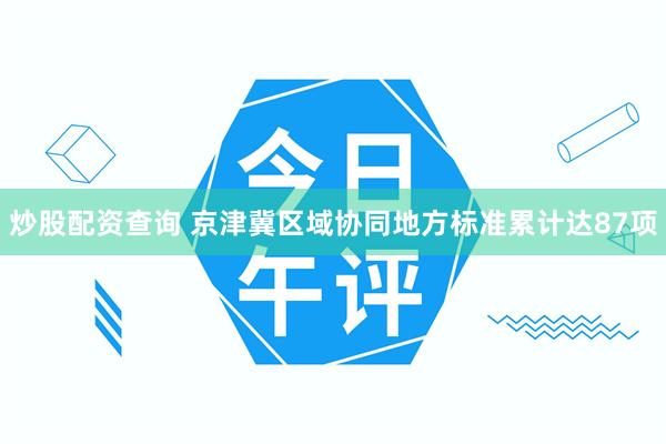 炒股配资查询 京津冀区域协同地方标准累计达87项