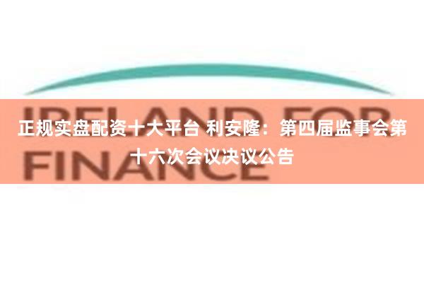 正规实盘配资十大平台 利安隆：第四届监事会第十六次会议决议公告