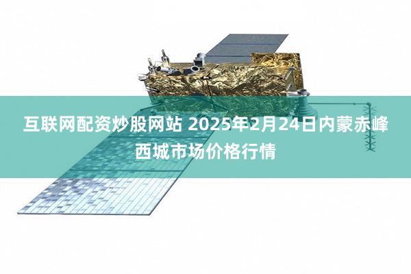 互联网配资炒股网站 2025年2月24日内蒙赤峰西城市场价格行情