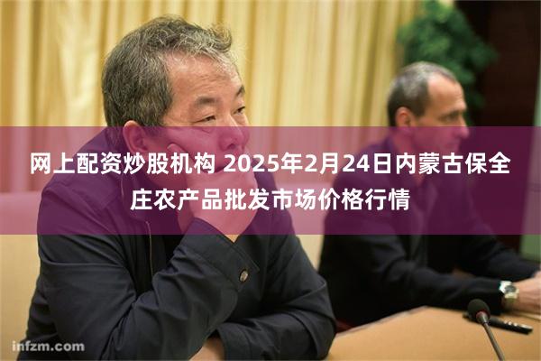 网上配资炒股机构 2025年2月24日内蒙古保全庄农产品批发市场价格行情