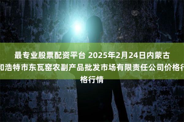 最专业股票配资平台 2025年2月24日内蒙古呼和浩特市东瓦窑农副产品批发市场有限责任公司价格行情