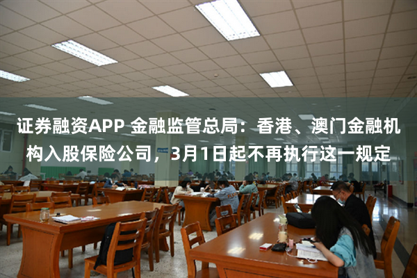 证券融资APP 金融监管总局：香港、澳门金融机构入股保险公司，3月1日起不再执行这一规定