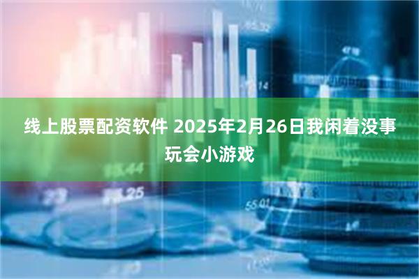 线上股票配资软件 2025年2月26日我闲着没事玩会小游戏