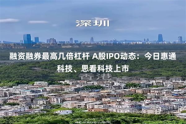 融资融券最高几倍杠杆 A股IPO动态：今日惠通科技、思看科技上市