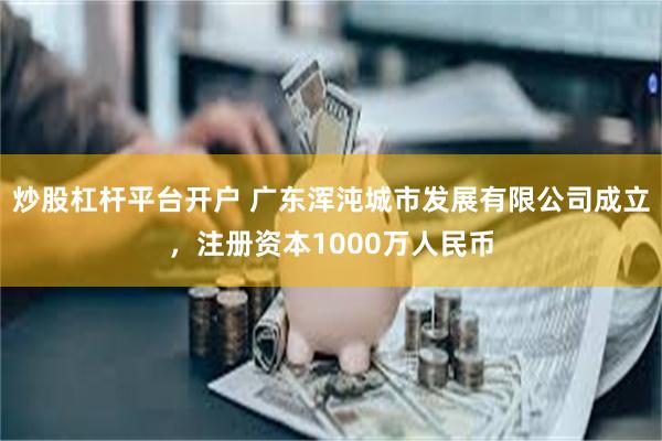 炒股杠杆平台开户 广东浑沌城市发展有限公司成立，注册资本1000万人民币