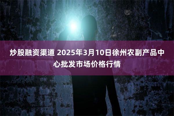 炒股融资渠道 2025年3月10日徐州农副产品中心批发市场价格行情