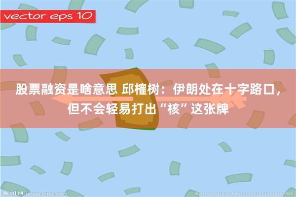 股票融资是啥意思 邱榷树：伊朗处在十字路口，但不会轻易打出“核”这张牌