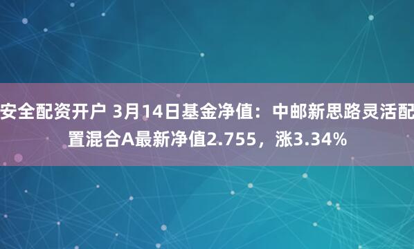 安全配资开户 3月14日基金净值：中邮新思路灵活配置混合A最新净值2.755，涨3.34%