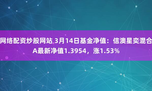 网络配资炒股网站 3月14日基金净值：信澳星奕混合A最新净值1.3954，涨1.53%