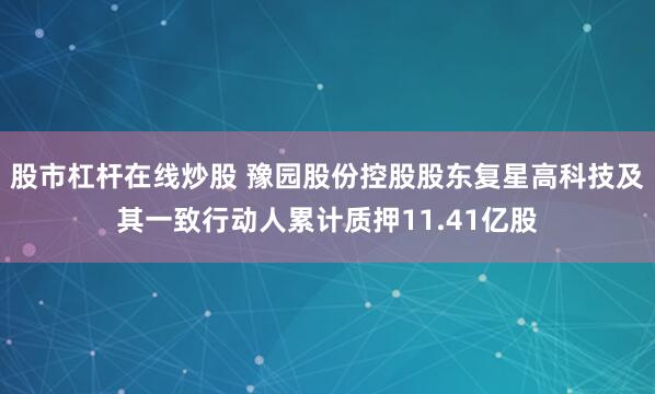 股市杠杆在线炒股 豫园股份控股股东复星高科技及其一致行动人累计质押11.41亿股